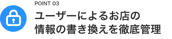 ユーザーによるお店の
                            情報の書き換えを徹底管理