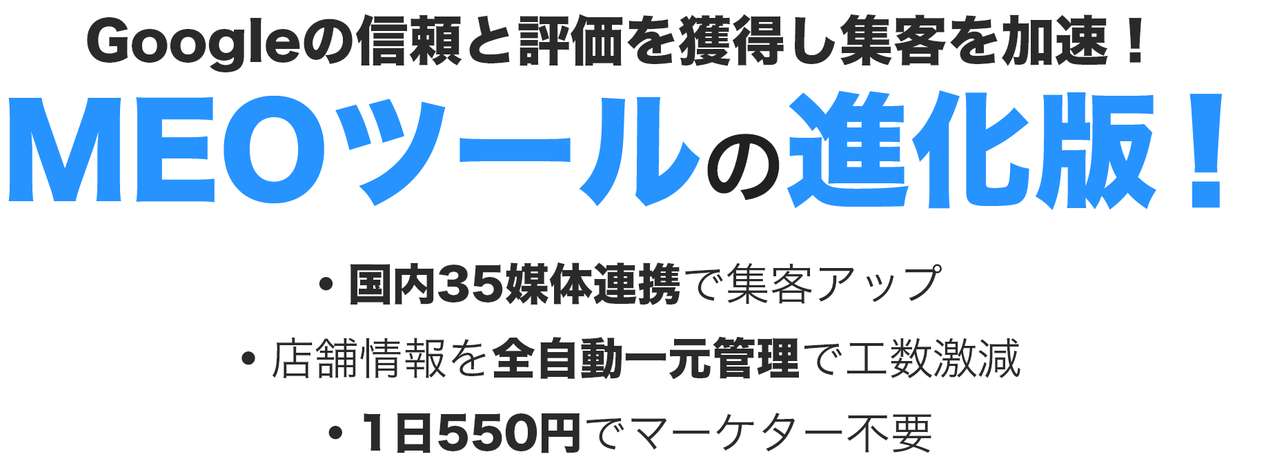 Googleの信頼と評価を獲得し集客を加速！MEOツールの進化版！・国内35媒体連携で集客アップ・店舗情報を全自動一元管理で工数激減・1日550円／月でマーケター不要